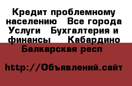 Кредит проблемному населению - Все города Услуги » Бухгалтерия и финансы   . Кабардино-Балкарская респ.